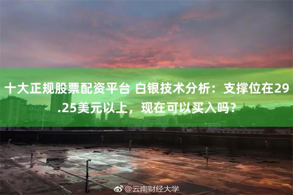十大正规股票配资平台 白银技术分析：支撑位在29.25美元以上，现在可以买入吗？