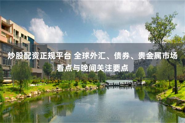炒股配资正规平台 全球外汇、债券、贵金属市场看点与晚间关注要点