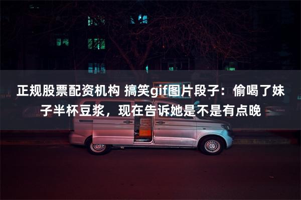 正规股票配资机构 搞笑gif图片段子：偷喝了妹子半杯豆浆，现在告诉她是不是有点晚