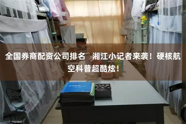 全国券商配资公司排名   湘江小记者来袭！硬核航空科普超酷炫！