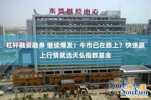 杠杆融资融券 继续爆发！牛市已在路上？快速跟上行情就选天弘指数基金