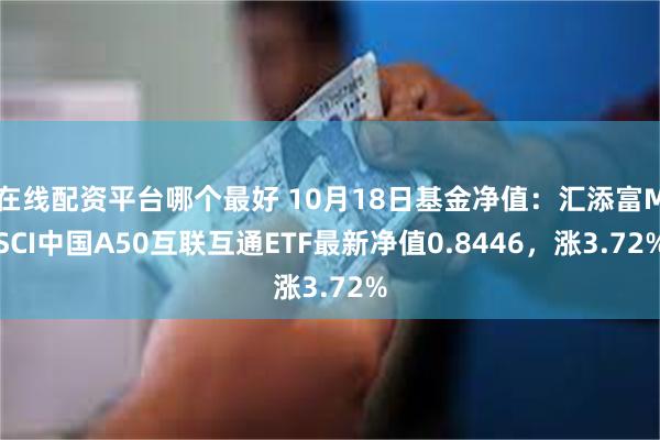 在线配资平台哪个最好 10月18日基金净值：汇添富MSCI中国A50互联互通ETF最新净值0.8446，涨3.72%