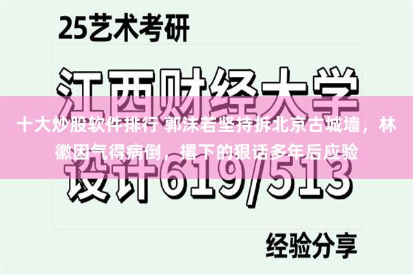 十大炒股软件排行 郭沫若坚持拆北京古城墙，林徽因气得病倒，撂下的狠话多年后应验