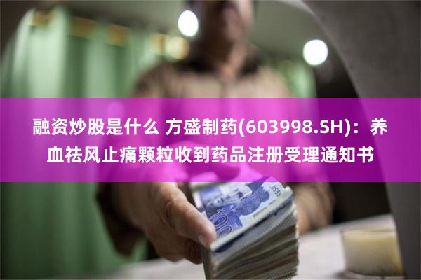 融资炒股是什么 方盛制药(603998.SH)：养血祛风止痛颗粒收到药品注册受理通知书