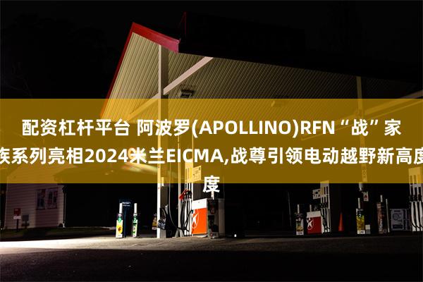 配资杠杆平台 阿波罗(APOLLINO)RFN“战”家族系列亮相2024米兰EICMA,战尊引领电动越野新高度