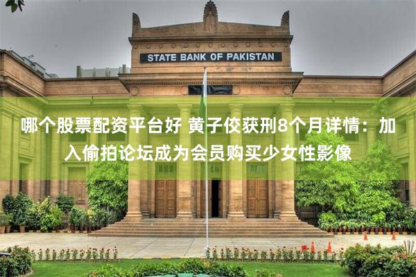 哪个股票配资平台好 黄子佼获刑8个月详情：加入偷拍论坛成为会员购买少女性影像