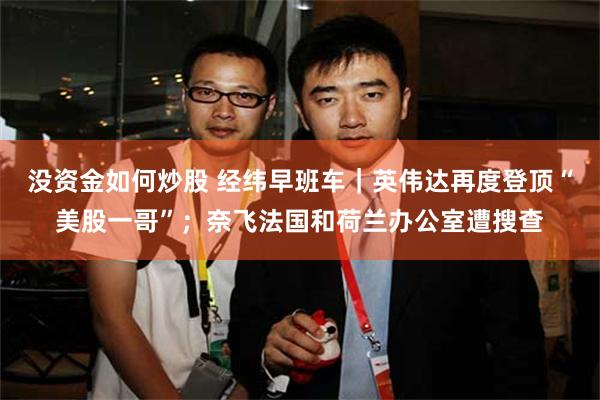 没资金如何炒股 经纬早班车｜英伟达再度登顶“美股一哥”；奈飞法国和荷兰办公室遭搜查