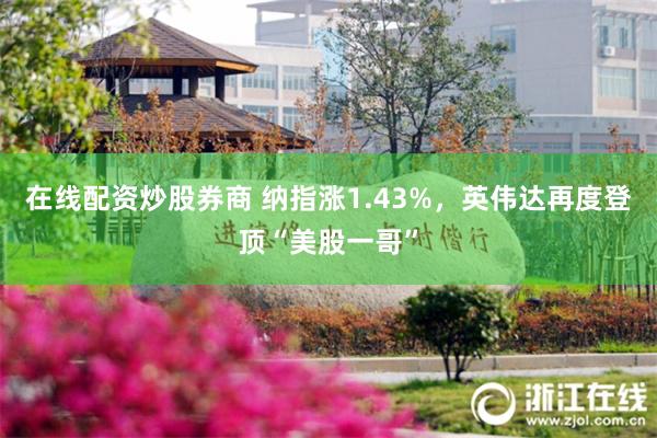 在线配资炒股券商 纳指涨1.43%，英伟达再度登顶“美股一哥”