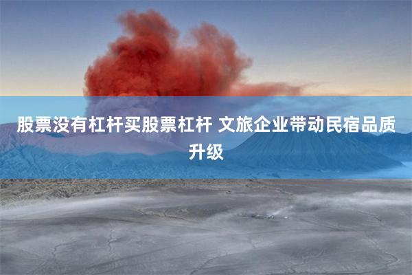 股票没有杠杆买股票杠杆 文旅企业带动民宿品质升级