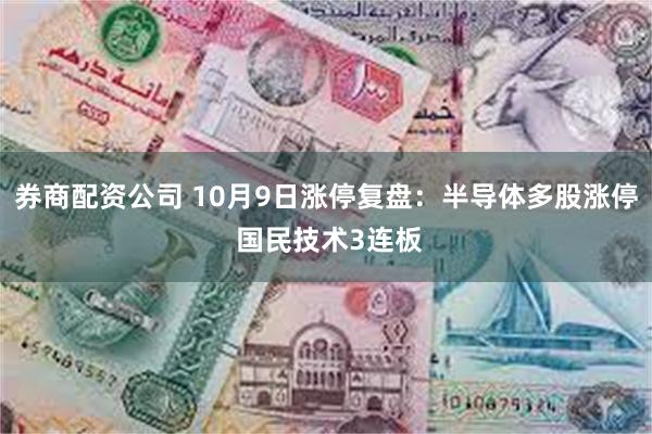 券商配资公司 10月9日涨停复盘:半导体多股涨停 国民技术3连板