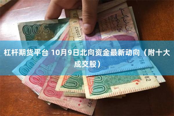 杠杆期货平台 10月9日北向资金最新动向（附十大成交股）