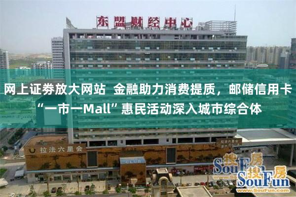 网上证劵放大网站  金融助力消费提质，邮储信用卡“一市一Mall”惠民活动深入城市综合体