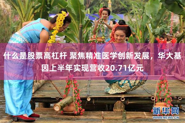 什么是股票高杠杆 聚焦精准医学创新发展，华大基因上半年实现营收20.71亿元