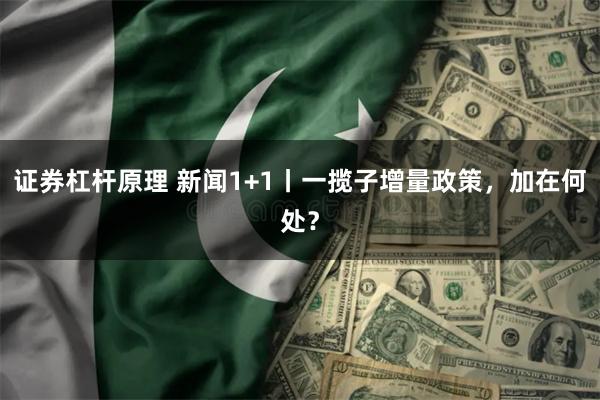 证券杠杆原理 新闻1+1丨一揽子增量政策，加在何处？