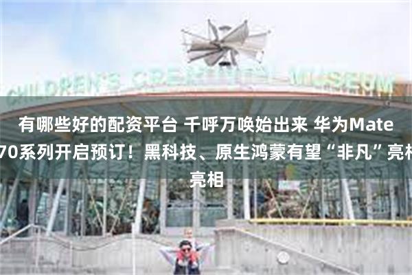 有哪些好的配资平台 千呼万唤始出来 华为Mate 70系列开启预订！黑科技、原生鸿蒙有望“非凡”亮相