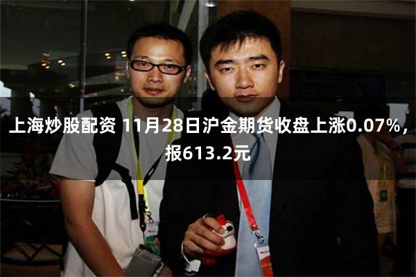 上海炒股配资 11月28日沪金期货收盘上涨0.07%，报613.2元