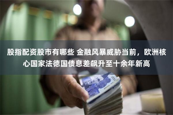 股指配资股市有哪些 金融风暴威胁当前，欧洲核心国家法德国债息差飙升至十余年新高