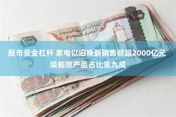 股市资金杠杆 家电以旧换新销售额超2000亿元 级能效产品占比逾九成