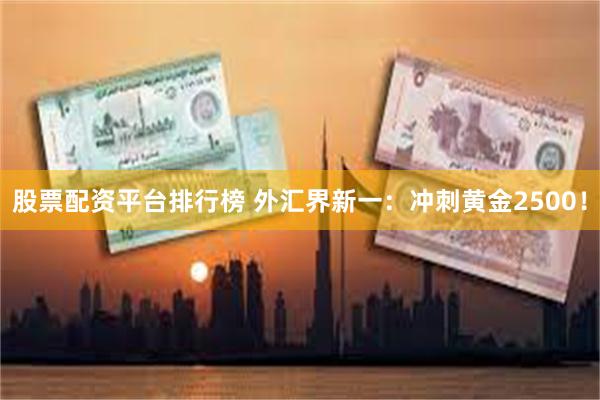 股票配资平台排行榜 外汇界新一：冲刺黄金2500！