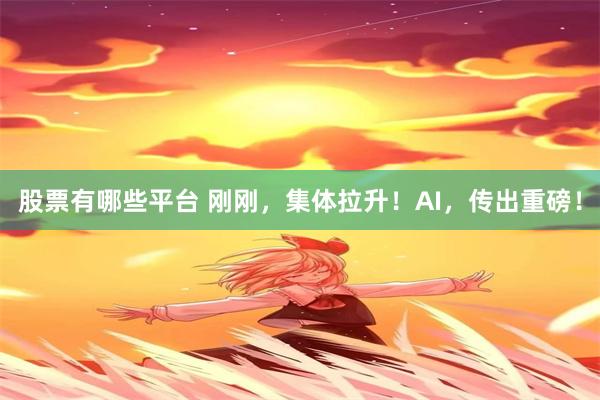 股票有哪些平台 刚刚，集体拉升！AI，传出重磅！