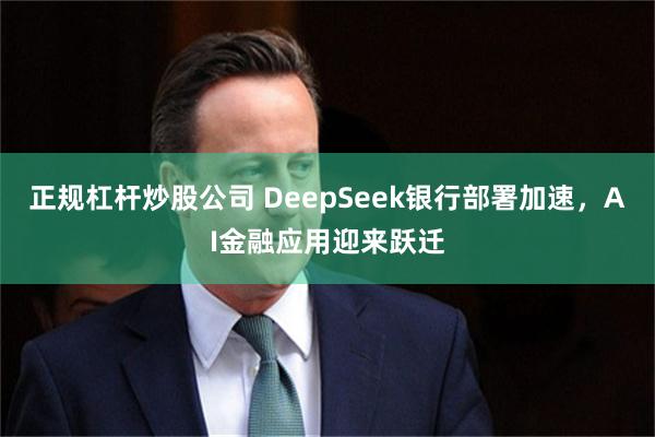 正规杠杆炒股公司 DeepSeek银行部署加速，AI金融应用迎来跃迁