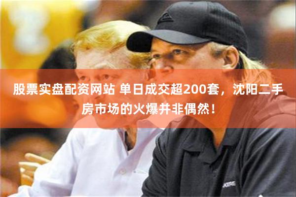 股票实盘配资网站 单日成交超200套，沈阳二手房市场的火爆并非偶然！