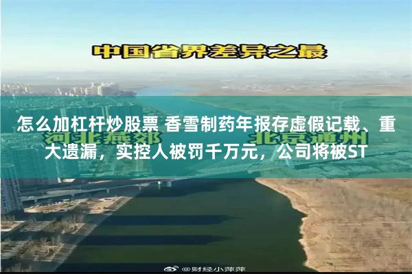 怎么加杠杆炒股票 香雪制药年报存虚假记载、重大遗漏，实控人被罚千万元，公司将被ST