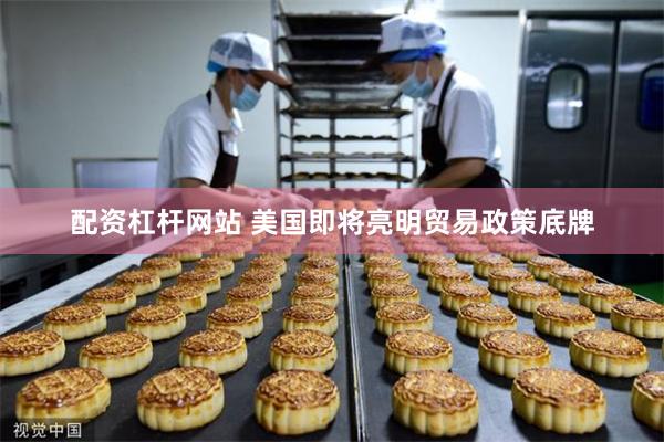 配资杠杆网站 美国即将亮明贸易政策底牌