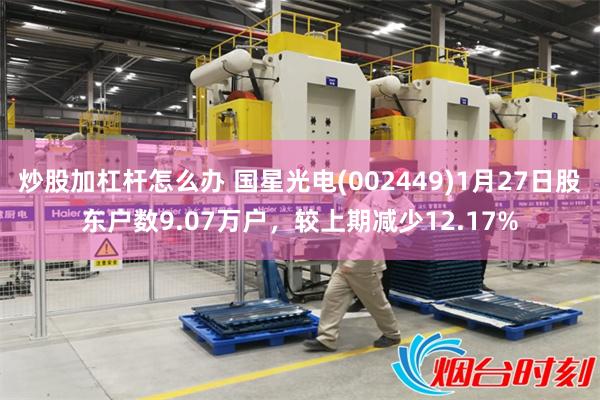 炒股加杠杆怎么办 国星光电(002449)1月27日股东户数9.07万户，较上期减少12.17%