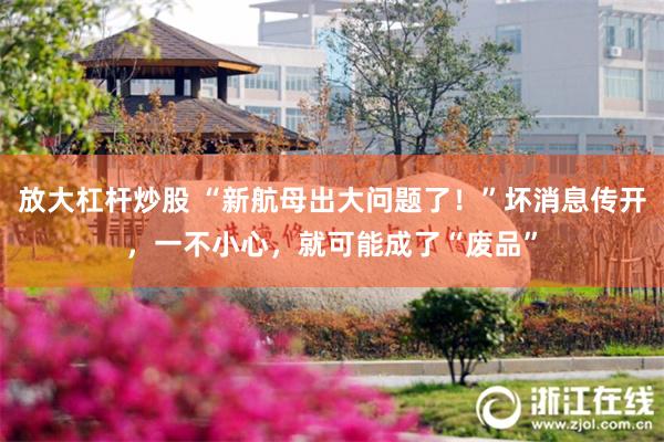 放大杠杆炒股 “新航母出大问题了！”坏消息传开，一不小心，就可能成了“废品”