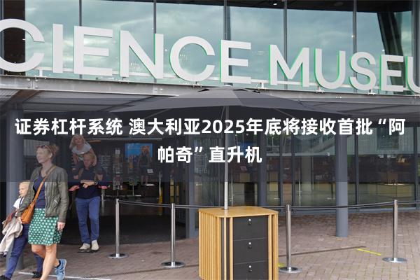 证券杠杆系统 澳大利亚2025年底将接收首批“阿帕奇”直升机