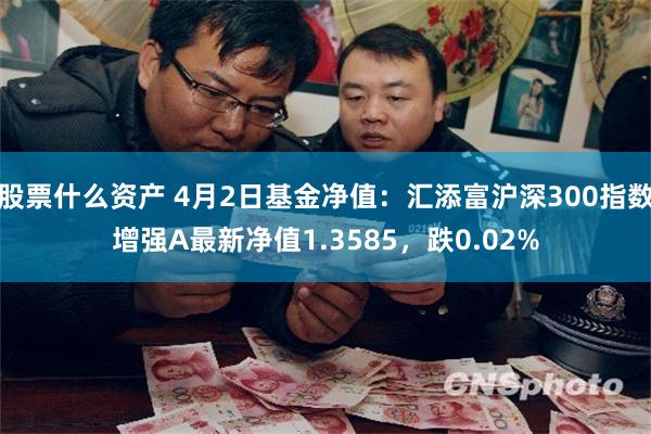 股票什么资产 4月2日基金净值：汇添富沪深300指数增强A最新净值1.3585，跌0.02%