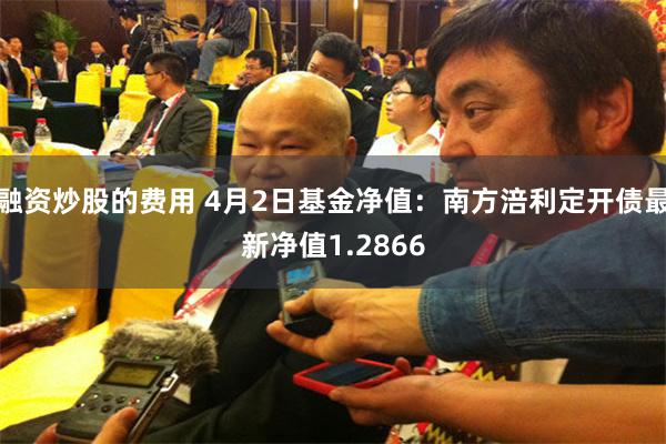 融资炒股的费用 4月2日基金净值：南方涪利定开债最新净值1.2866