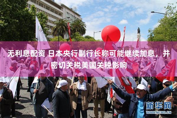 无利息配资 日本央行副行长称可能继续加息，并密切关税美国关税影响