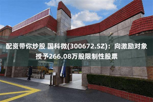配资带你炒股 国科微(300672.SZ)：向激励对象授予266.08万股限制性股票
