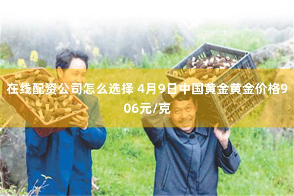 在线配资公司怎么选择 4月9日中国黄金黄金价格906元/克