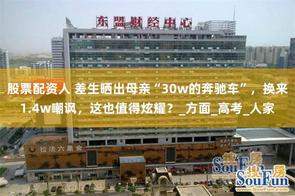 股票配资人 差生晒出母亲“30w的奔驰车”，换来1.4w嘲讽，这也值得炫耀？_方面_高考_人家