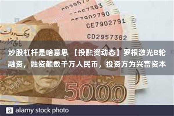 炒股杠杆是啥意思 【投融资动态】罗根激光B轮融资，融资额数千万人民币，投资方为兴富资本