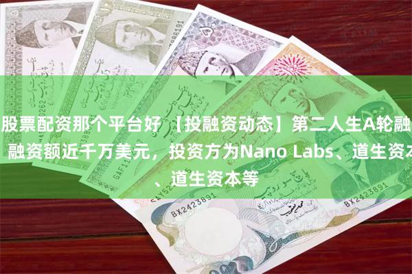 股票配资那个平台好 【投融资动态】第二人生A轮融资，融资额近千万美元，投资方为Nano Labs、道生资本等