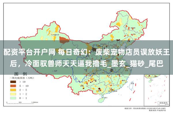 配资平台开户网 每日奇幻：废柴宠物店员误放妖王后，冷面驭兽师天天逼我撸毛_墨玄_猫砂_尾巴