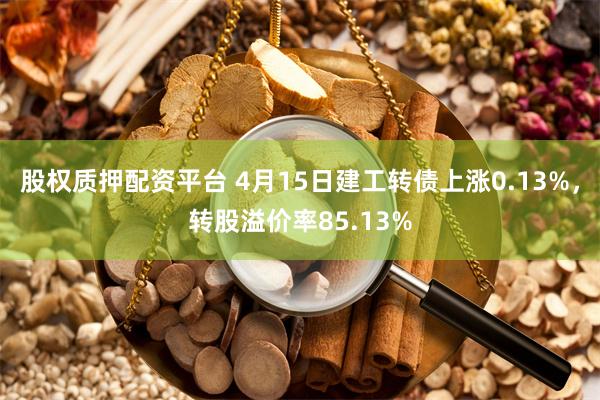 股权质押配资平台 4月15日建工转债上涨0.13%，转股溢价率85.13%