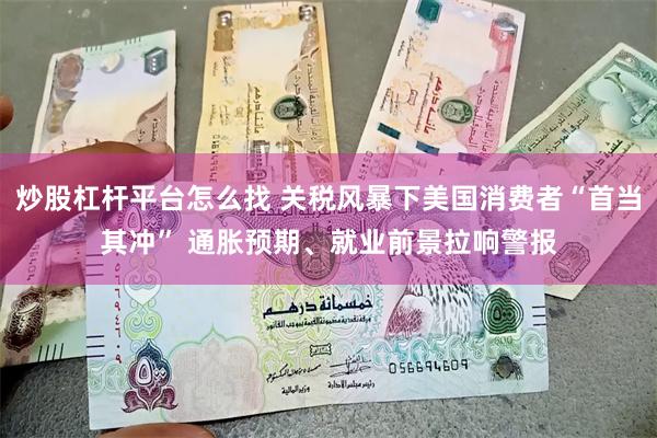 炒股杠杆平台怎么找 关税风暴下美国消费者“首当其冲” 通胀预期、就业前景拉响警报