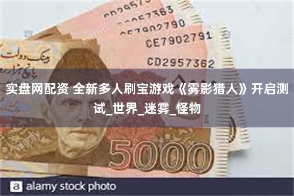 实盘网配资 全新多人刷宝游戏《雾影猎人》开启测试_世界_迷雾_怪物