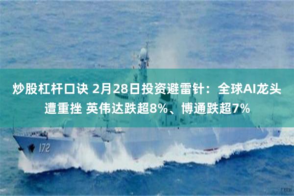 炒股杠杆口诀 2月28日投资避雷针：全球AI龙头遭重挫 英伟达跌超8%、博通跌超7%