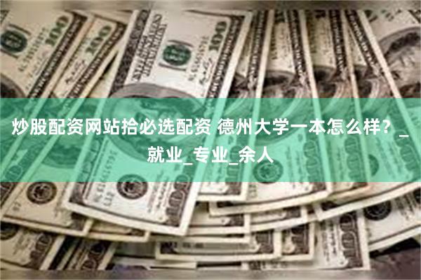 炒股配资网站拾必选配资 德州大学一本怎么样？_就业_专业_余人
