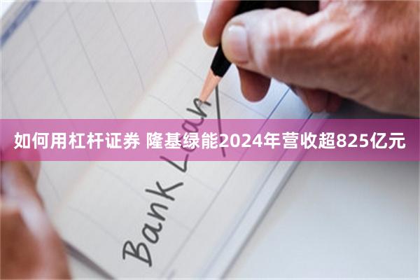 如何用杠杆证券 隆基绿能2024年营收超825亿元