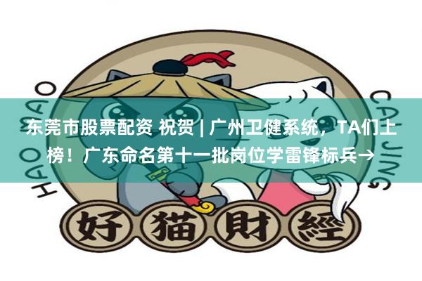 东莞市股票配资 祝贺 | 广州卫健系统，TA们上榜！广东命名第十一批岗位学雷锋标兵→