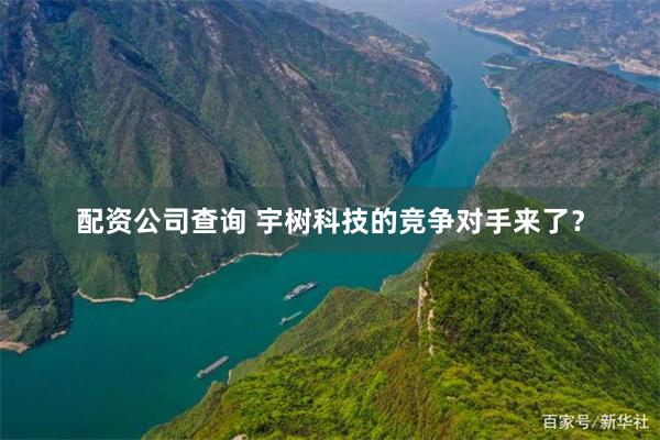 配资公司查询 宇树科技的竞争对手来了？