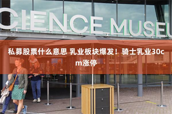 私募股票什么意思 乳业板块爆发！骑士乳业30cm涨停