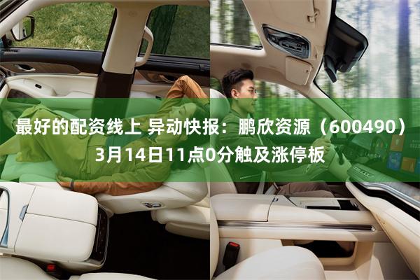 最好的配资线上 异动快报：鹏欣资源（600490）3月14日11点0分触及涨停板